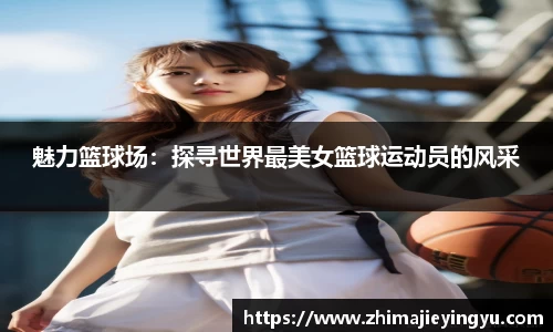 魅力篮球场：探寻世界最美女篮球运动员的风采