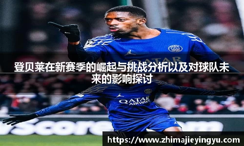 登贝莱在新赛季的崛起与挑战分析以及对球队未来的影响探讨